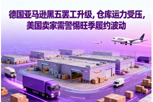 德國亞馬遜黑五罷工升級，倉庫運力受壓，美國賣家需警惕旺季履約波動